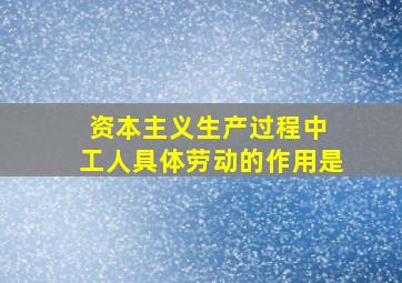 资本主义生产过程中 工人具体劳动的作用是